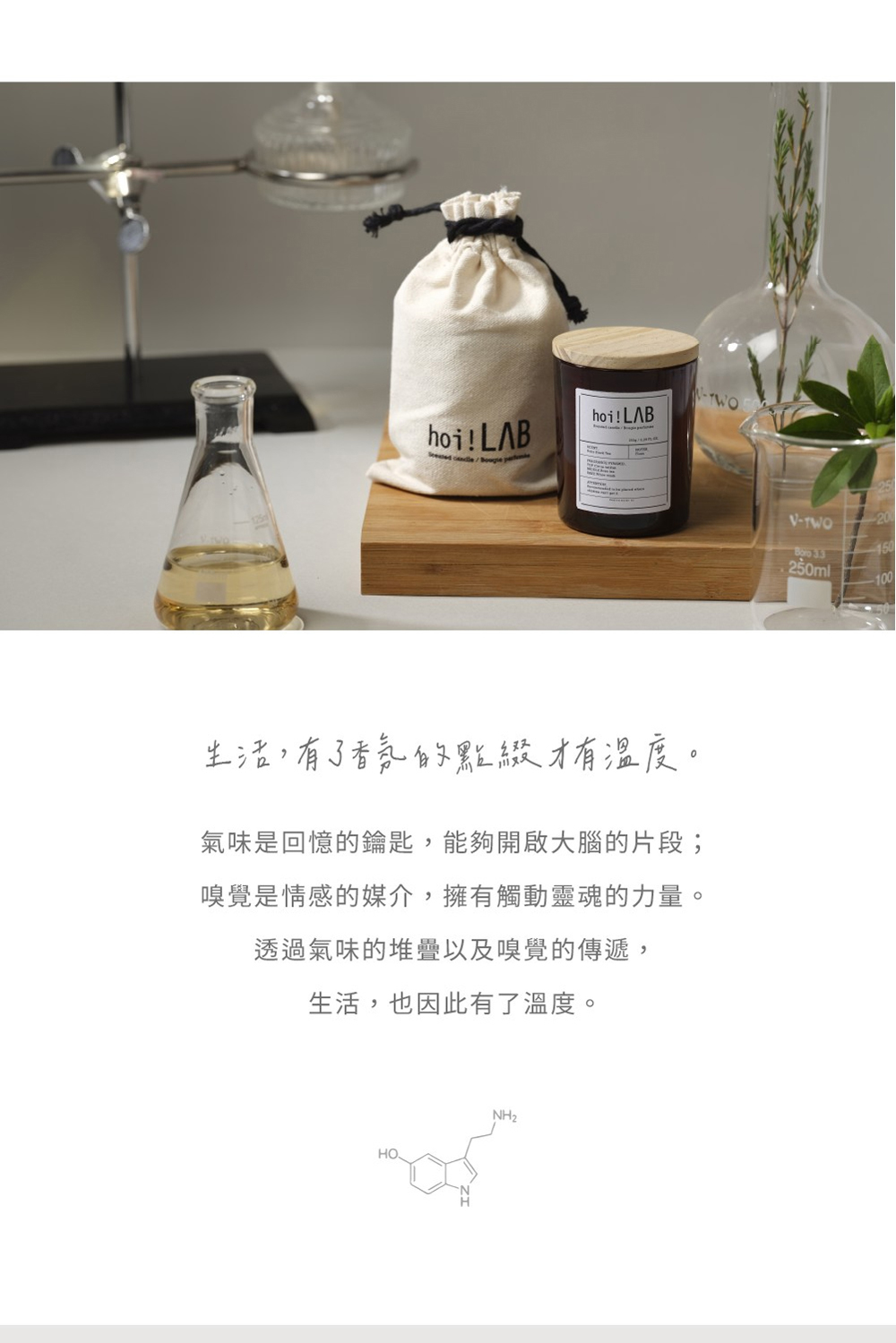 生活,有了香氛的點綴才有温度。 氣味是回憶的鑰匙,能夠開啟大腦的片段 嗅覺是情感的媒介,擁有觸動靈魂的力量。 透過氣味的堆疊以及嗅覺的傳遞, 生活,也因此有了溫度。 