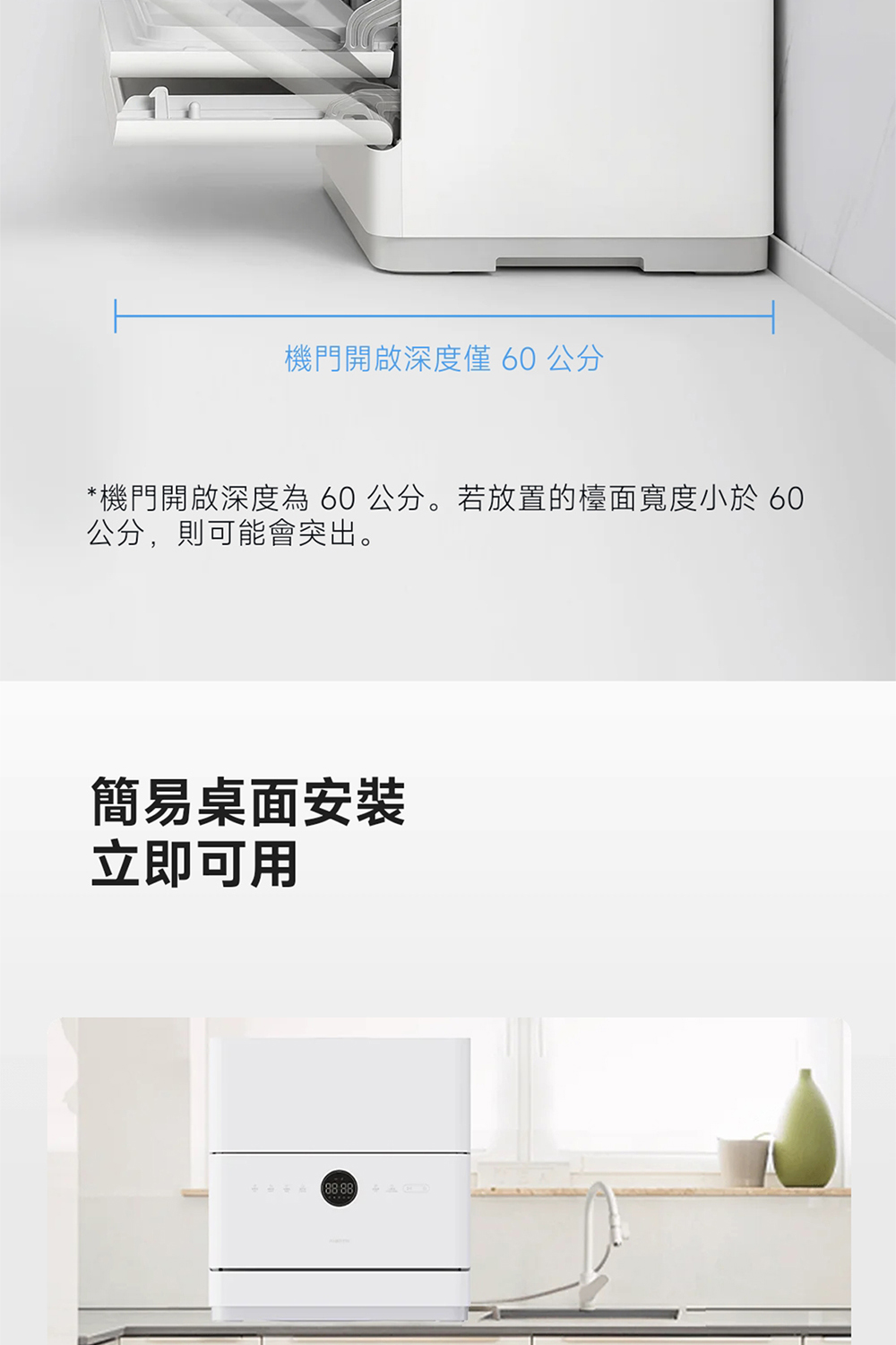 機門開啟深度僅60公分 機門開啟深度為 60 公分。若放置的檯面寬度小於 60 公分,則可能會突出。 簡易桌面安裝 立即可用