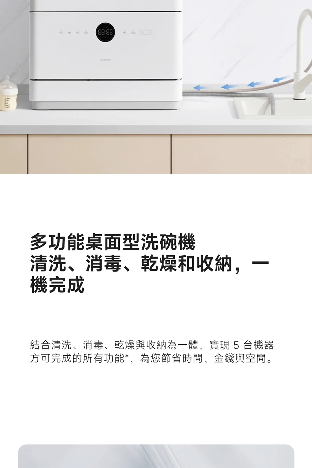 多功能桌面型洗碗機 清洗、消毒、乾燥和收納, 機完成 結合清洗、消毒、乾燥與收納為一體,實現5 台機器 方可完成的所有功能,為您節省時間、金錢與空間。