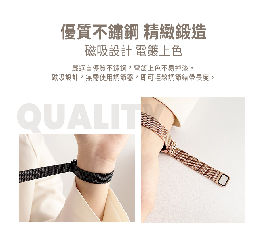優質不鏽鋼 精緻鍛造 磁吸設計 電鍍上色 嚴選自優質不鏽鋼,電鍍上色不易掉漆。 磁吸設計,無需使用調節器,即可輕鬆調節錶帶長度。 