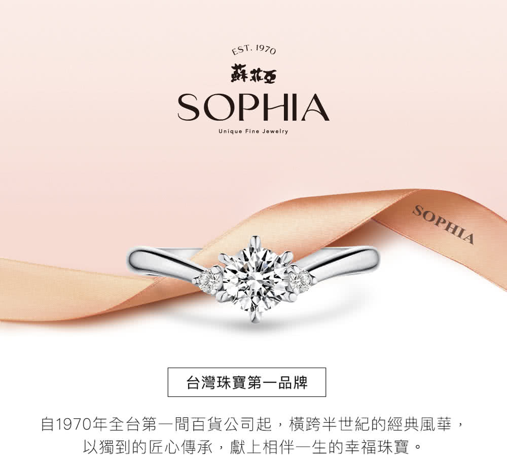 蘇菲亞 台灣珠寶第一品牌 自1970年全台第一間百貨公司起,橫跨半世紀的經典風華, 以獨到的匠心傳承,獻上相伴一生的幸福珠寶。 