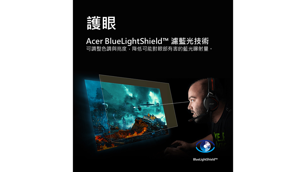 護眼 Acer BlueLightShield 濾藍光技術 可調整色調與亮度,降低可能對眼部有害的藍光曝射量。 
