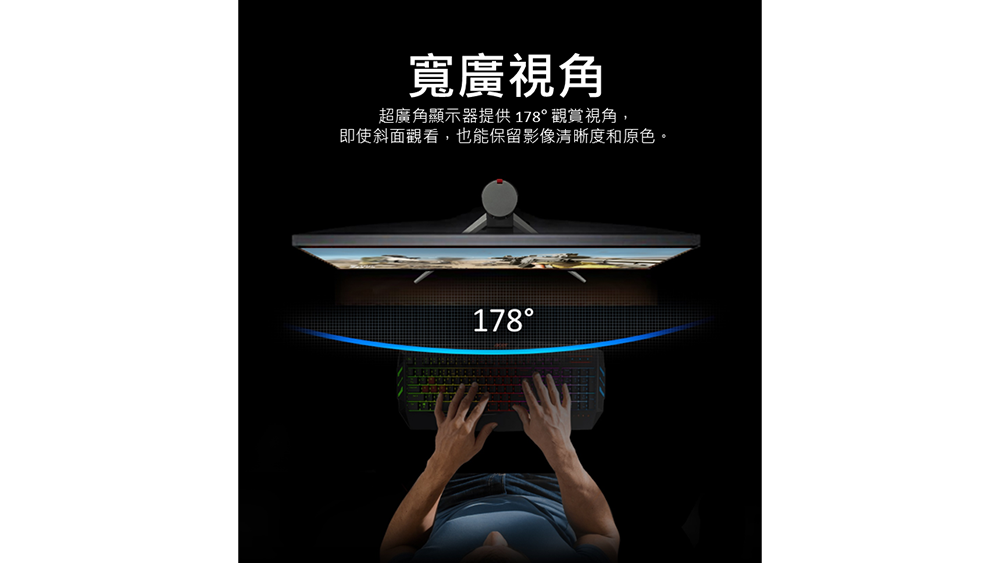 寬廣視角 超廣角顯示器提供178觀賞視角, 即使斜面觀看,也能保留影像清晰度和原色。 