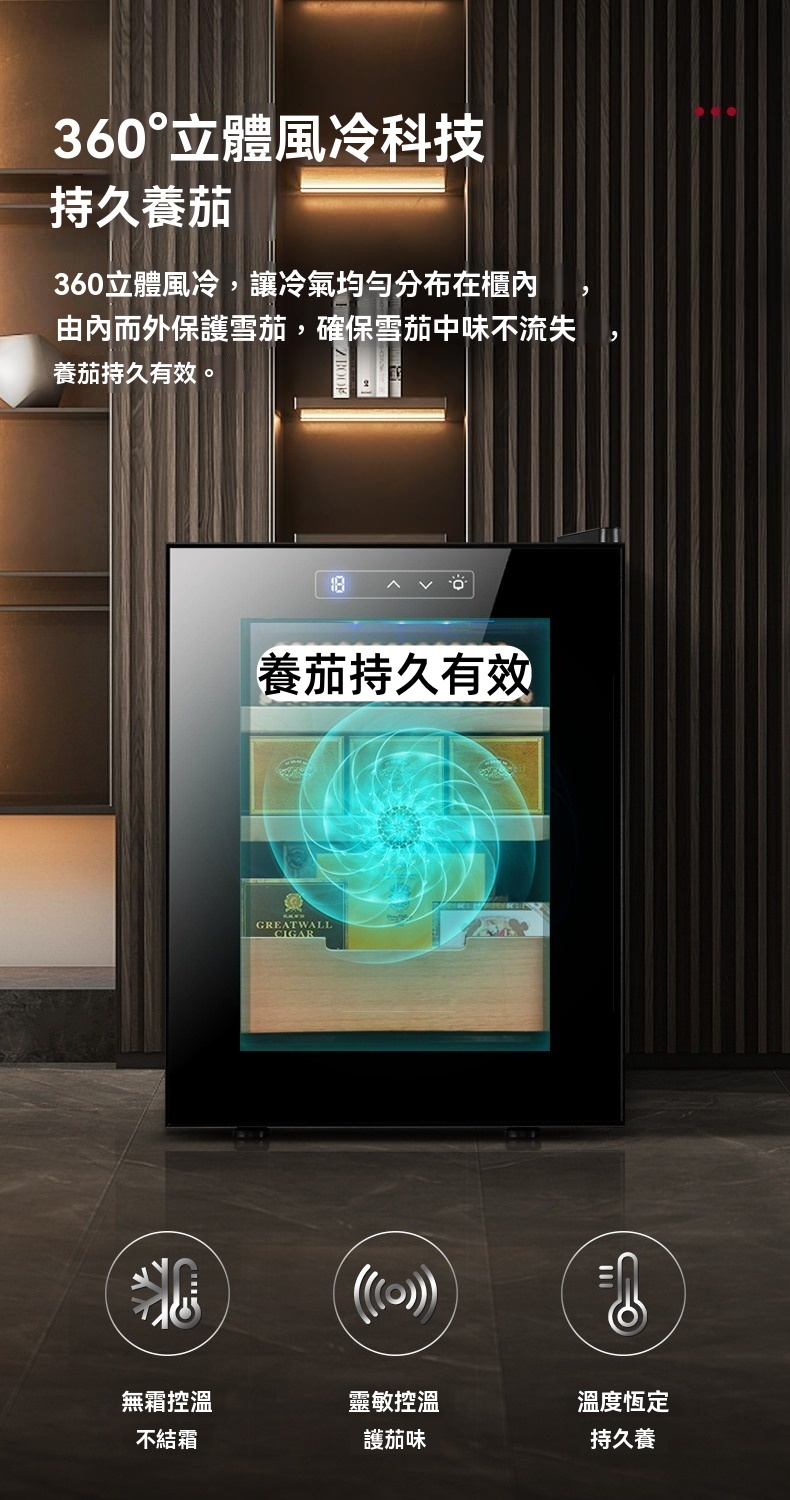 360°立體風冷科技持久茄360立體風冷,讓冷氣均勻分布在櫃內由內而外保護雪茄,確保雪茄中味不流失養茄持久有效。養茄持久有效GREATWALLCIGAR無霜控溫靈敏控溫溫度恆定不結霜護茄味持久養