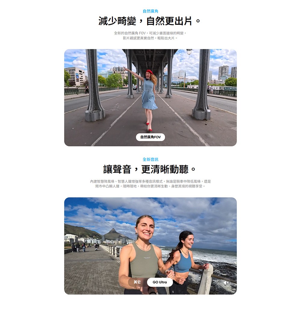 自然廣角減少畸變,自然更出片。全新的自然廣角 FOV,可減少畫面邊緣的畸變,影片更真實自然,輕鬆出大片。自然廣角FOV全新音訊讓聲音,更動聽。內建智慧降風噪智慧人聲增強等多種音訊模式,無論是騎車中降低風噪,還是鬧市中凸顯人聲,隨時隨地,帶給你更清晰、身其境的視聽享受。其它GO Ultra