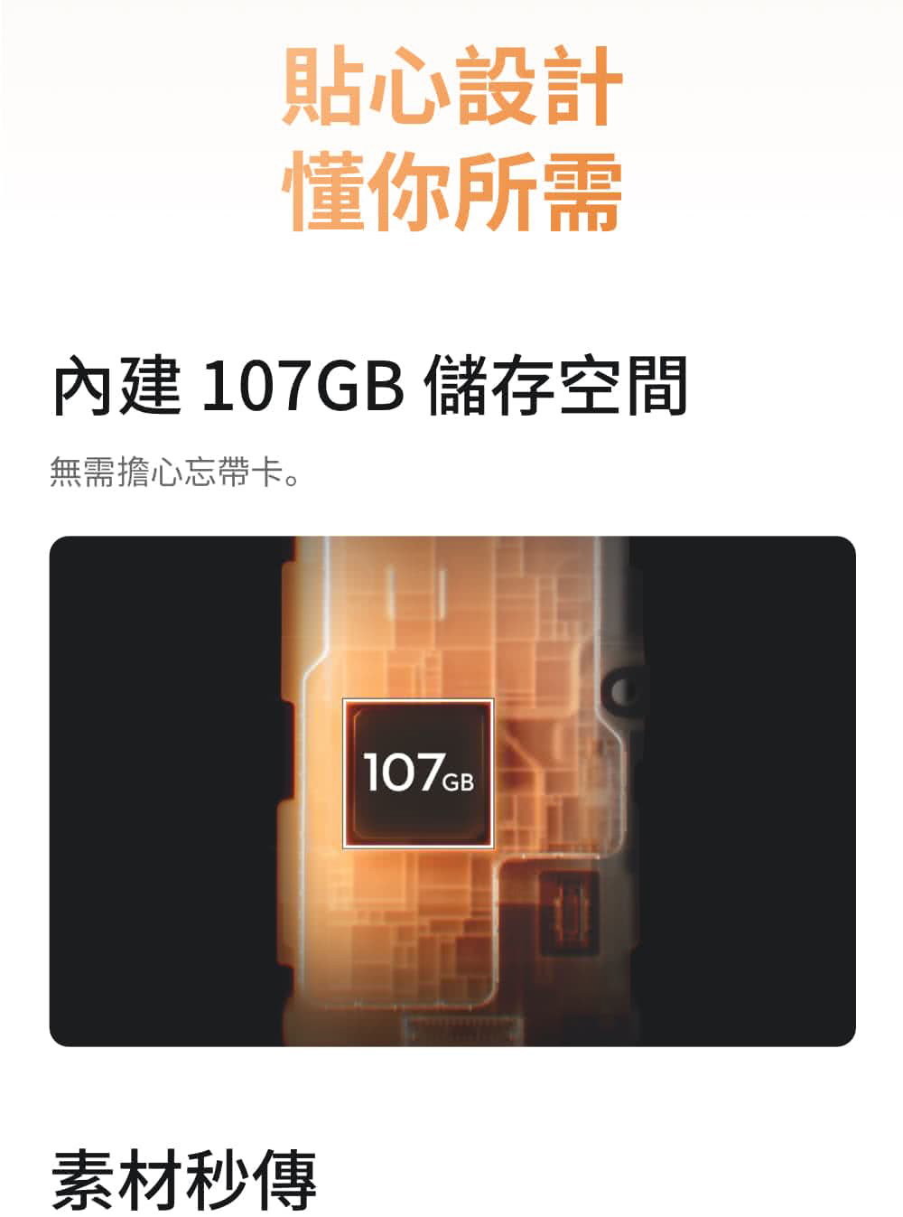 貼心設計懂你所需內建 107GB 儲存空間無需擔心忘帶卡。素材秒傳107GB