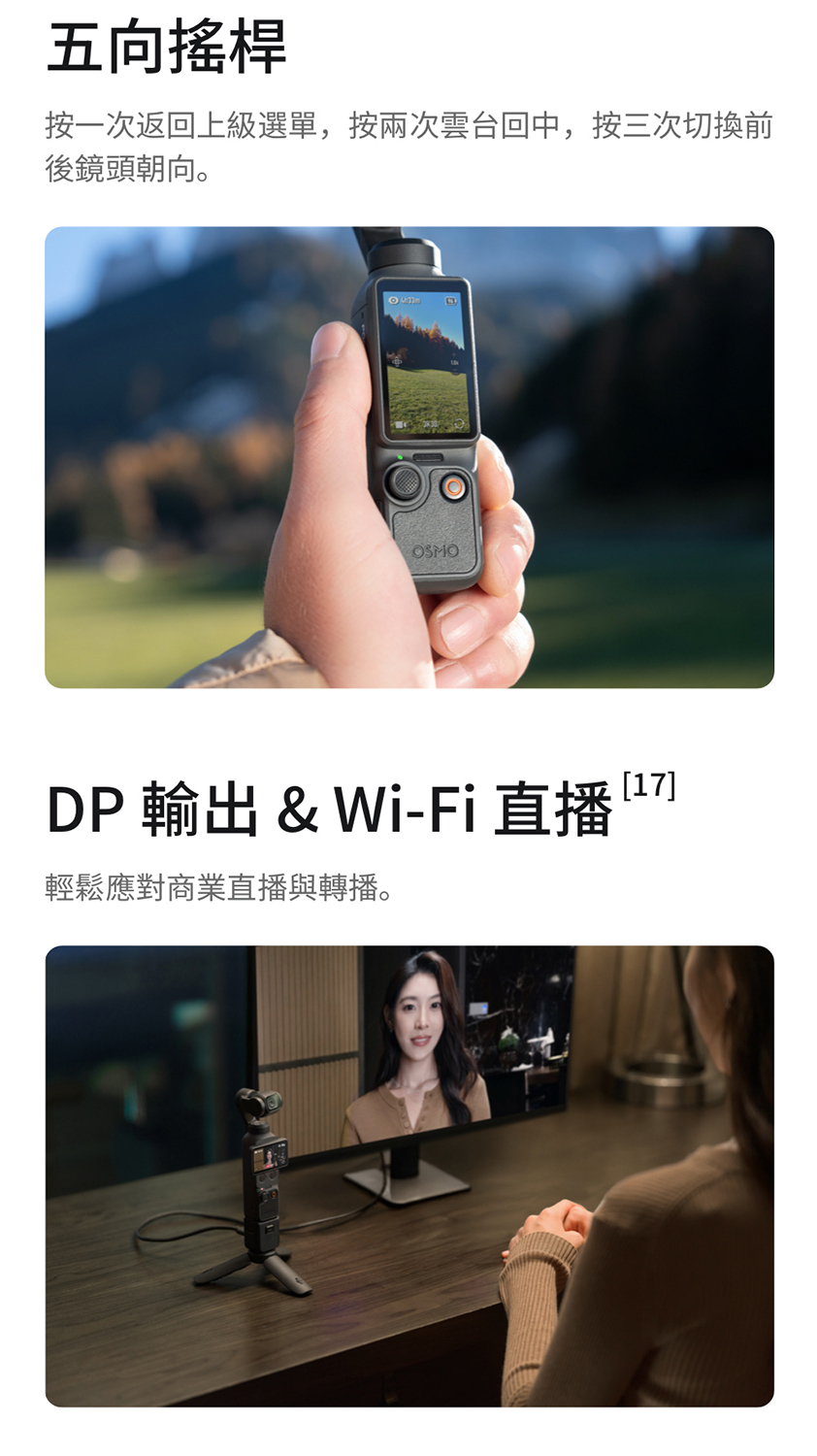 五向按一次返回上級選單,按兩次雲台回中,按三次切换前後鏡頭朝向。OSMODP 輸出 & Wi-Fi 直播 輕鬆應對商業直播與轉播。