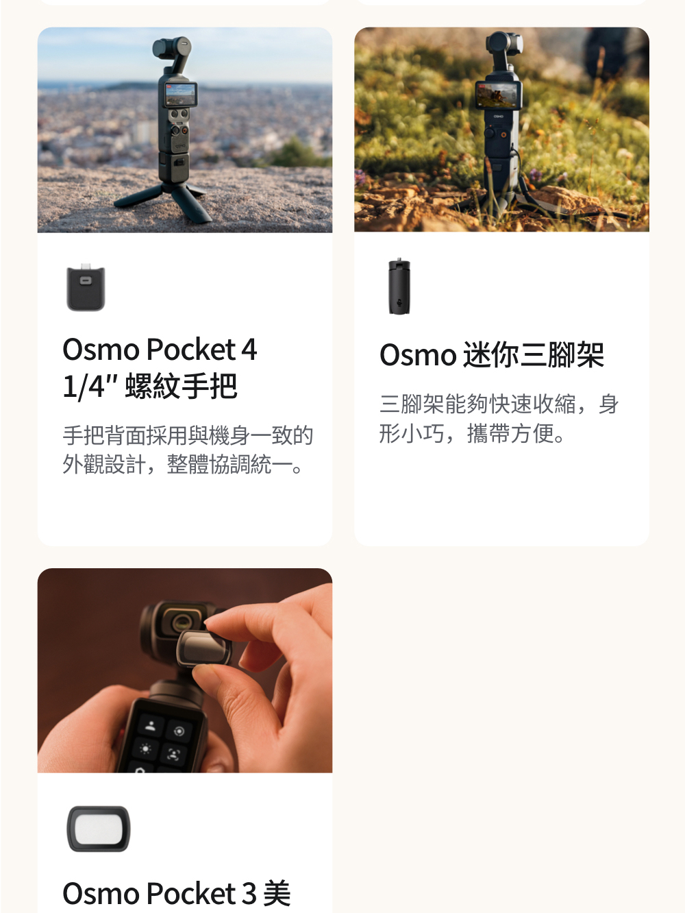 Osmo Pocket 41/4 螺紋手把手把背面採用與機身一致的外觀設計,整體協調統一。Osmo 迷你三腳架三腳架能夠快速收縮,身形小巧,攜帶方便。Osmo Pocket 3 美