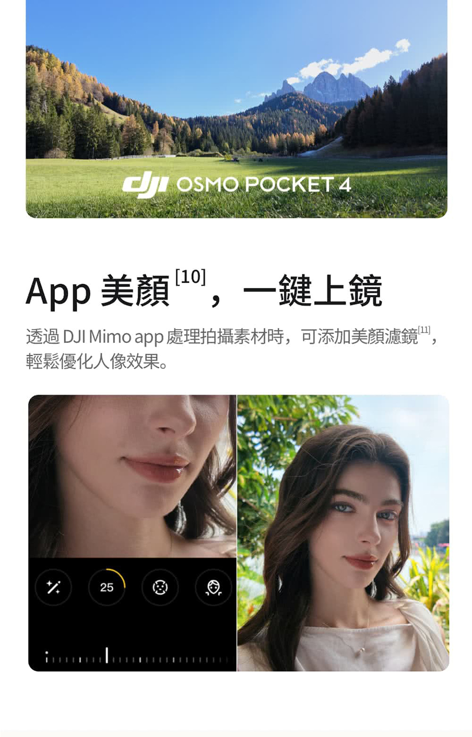 OSMO POCKET 410]App 美顏 一鍵上鏡透過 DJI Mimo app處理拍攝素材時,可添加美顏濾鏡,輕鬆優化人像效果。2525