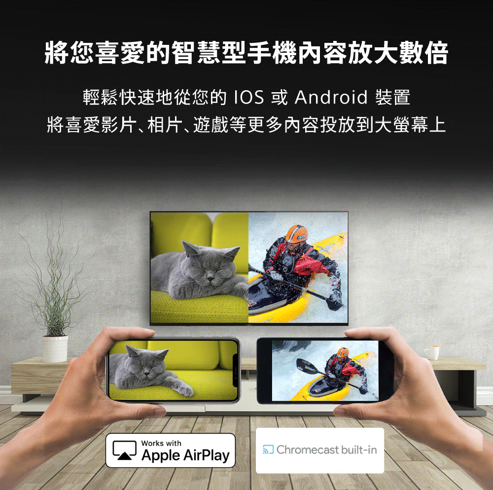 將您喜愛的智慧型手機內容放大數倍 輕鬆快速地從您的 IOS或Android 裝置 將喜愛影片、相片、遊戲等更多內容投放到大螢幕上 