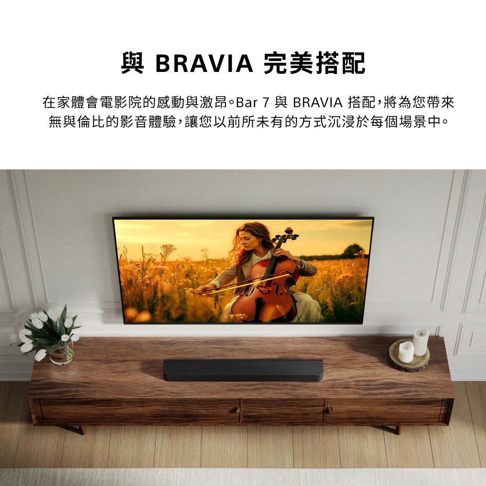 與 BRAVIA 完美搭配在家體會電影院的感動與激昂。Bar 7 與 BRAVIA 搭配,將為您帶來無與倫比的影音體驗,讓您以前所未有的方式沉浸於每個場景中。