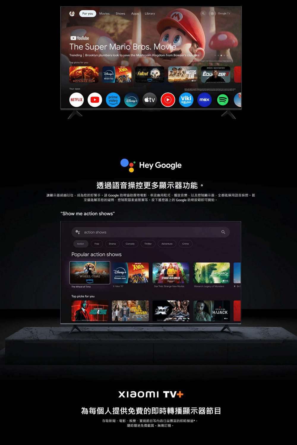For you Movies Shows Apps LibraryGoogle YouTubeThe Super Mario Bros MovieTrending  Brooklyn plumbers look to save the Mushroom Kingdom from Bowsers Top  for youYour apps NETFLIXprimevideoVikimaxRakutenHey Google透過語音操控更多顯示器功能讓顯示器超越以往成為您的好幫手請 Google 助理協助搜尋電影串流應用程式播放音樂以及控制顯示器全都能運用語音操控至還能解答您的疑問,控制智慧家庭裝置等按下遙控器上的 Google 助理即可開始。Show me action showsaction showsActionFreeComedyAdventurePopular action showsWHEEL TIME  QMONARCHStar Trek Strange New Worlds  of The Wheel of TimeTop picks for you&mrs.smith H/JACK TV+為每個人提供免費的即時轉播顯示器節目存取新聞電影娛樂、實境節目等內容日益豐富的即時頻道免費觀賞。無需訂閱。