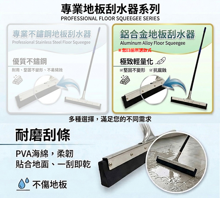 專業地板刮水器系列PROFESSIONAL FLOOR SQUEEGEE SERIES專業不鏽鋼地板刮水器Professional Stainless Steel Floor Squeegee優質不鏽鋼耐用、堅固不變形、不易鏽蝕鋁合金地板刮水器Aluminum Alloy Floor Squeegee※您目前所選款式極致輕量化堅固不變形 抗腐蝕多種選擇,滿足您的不同需求耐磨刮條PVA海綿,柔韌貼合地面、一刮即乾 不傷地板