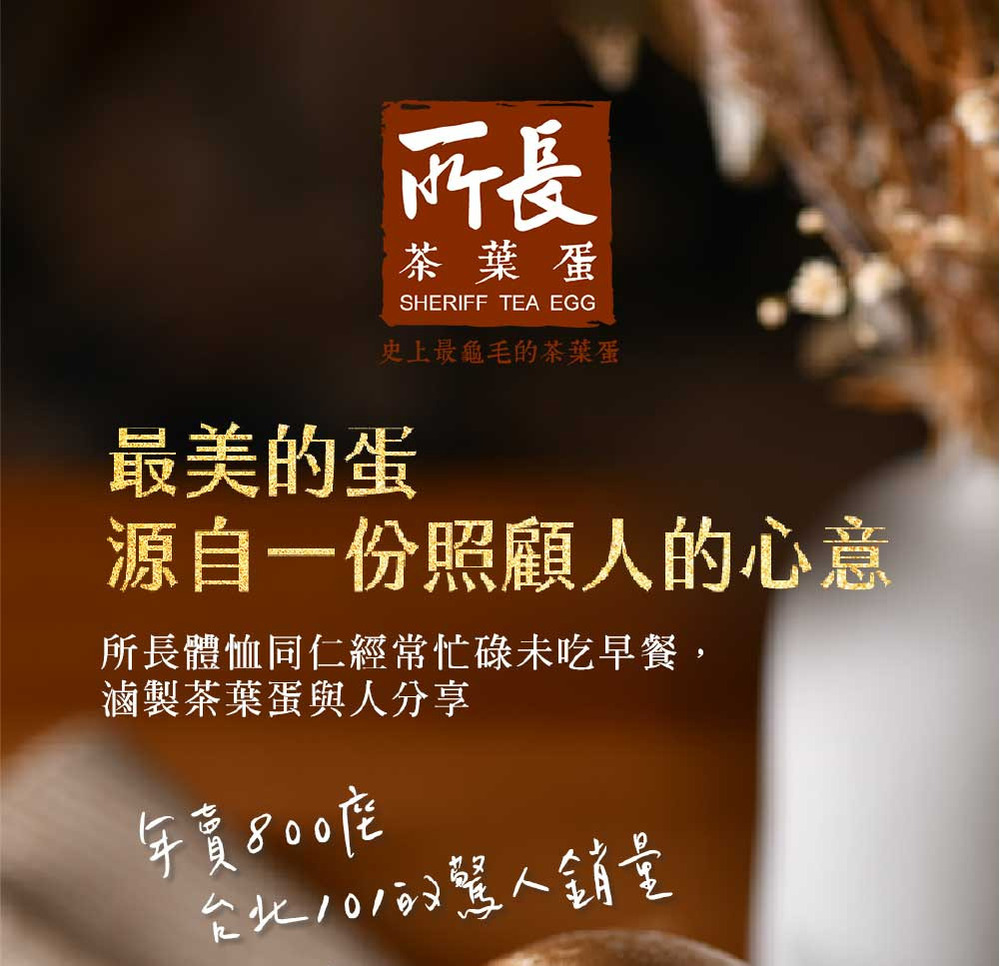 茶葉蛋SHERIFF TEA EGG史上最龜毛茶葉蛋最美的蛋源自一份照顧人的心意所長體恤同仁經常忙碌未吃早餐,滷製茶葉蛋與人分享年賣800的銷量