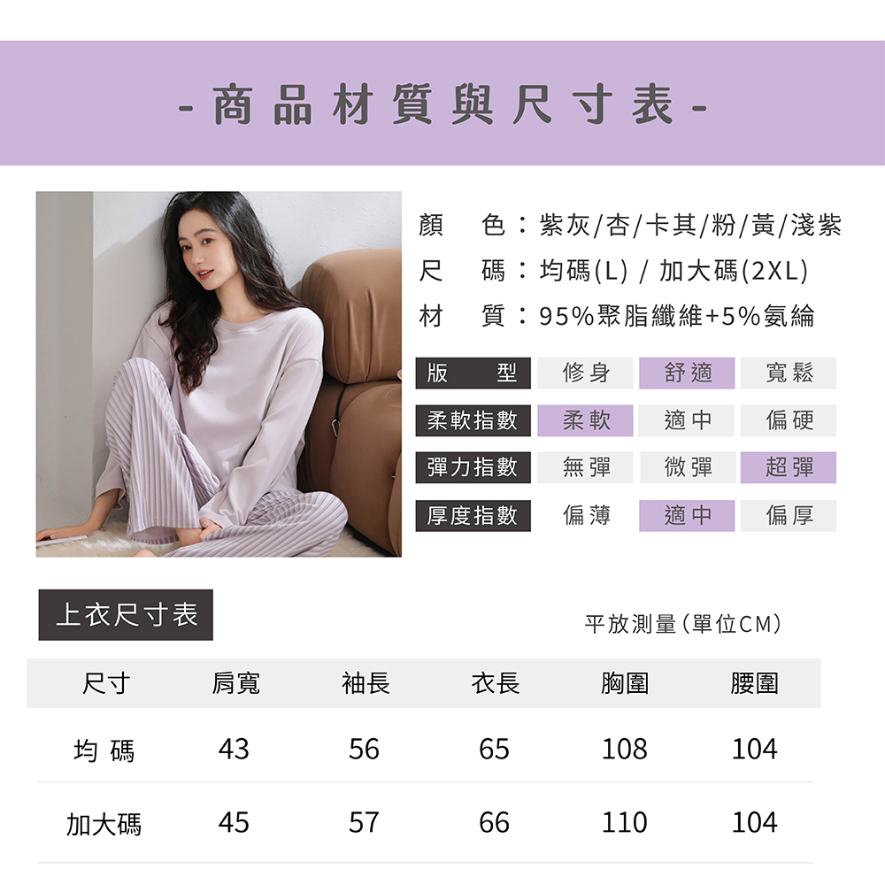 - 商品材質與尺寸表-顏 色紫灰/杏/卡其/粉/黃/淺紫尺 碼:均碼(L) / 加大碼(2XL)材 質:95%聚脂纖維+5%氨綸版 型修身舒適寬鬆柔軟指數柔軟適中偏硬彈力指數無彈微彈超彈厚度指數偏薄適中偏厚上衣尺寸表平放測量(單位CM)尺寸肩寬袖長衣長胸圍腰圍均碼435665108104加大碼455766110104